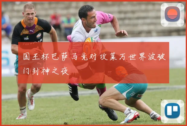 国王杯巴萨马竞对攻莱万世界波破门封神之夜