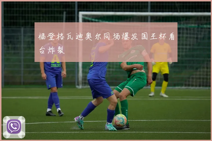 福登格瓦迪奥尔同场爆发国王杯看台炸裂