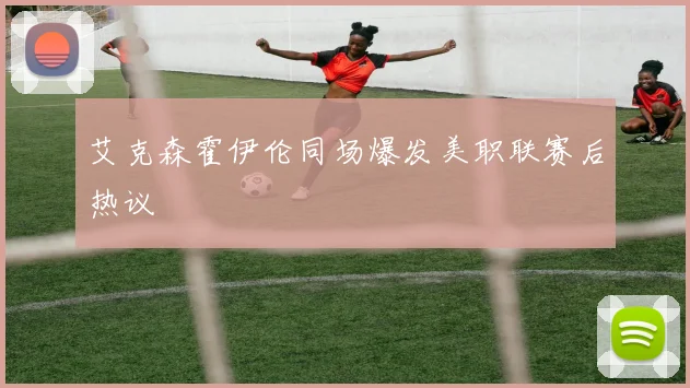 艾克森霍伊伦同场爆发美职联赛后热议