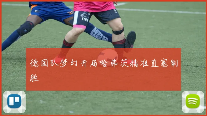 德国队梦幻开局哈弗茨精准直塞制胜