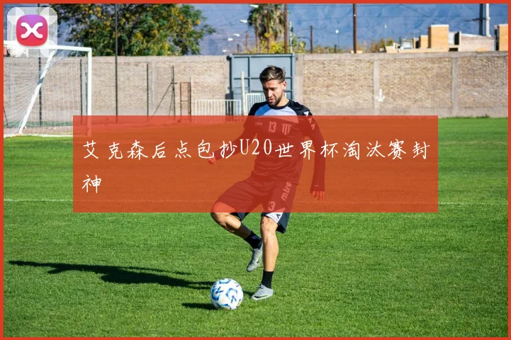 艾克森后点包抄U20世界杯淘汰赛封神