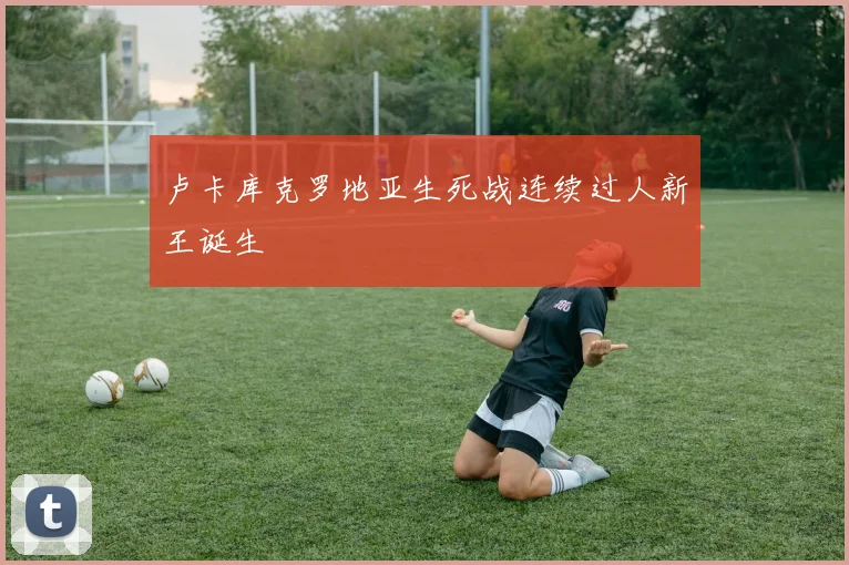 卢卡库克罗地亚生死战连续过人新王诞生
