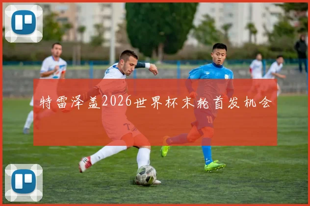 特雷泽盖2026世界杯末轮首发机会