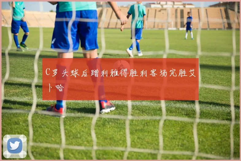 C罗头球后蹭利雅得胜利客场完胜艾卜哈