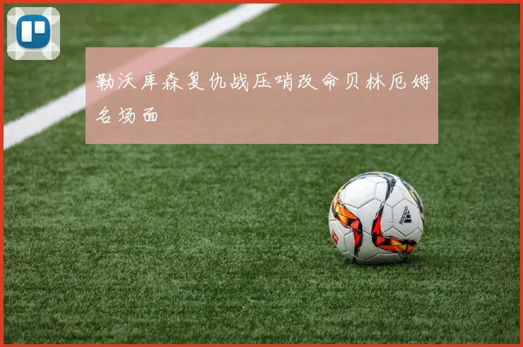 勒沃库森复仇战压哨改命贝林厄姆名场面
