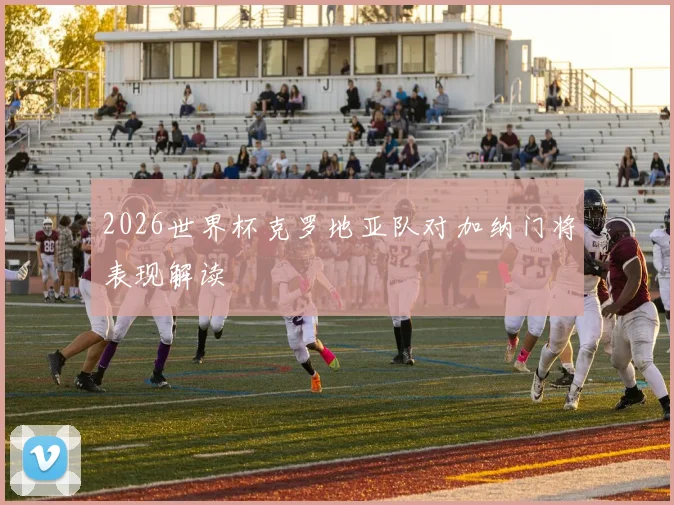 2026世界杯克罗地亚队对加纳门将表现解读