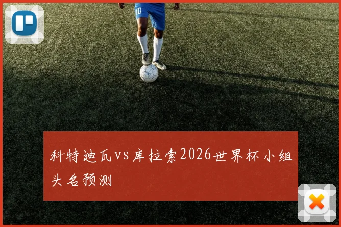 科特迪瓦vs库拉索2026世界杯小组头名预测