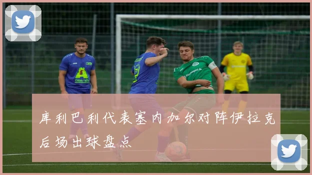 库利巴利代表塞内加尔对阵伊拉克后场出球盘点