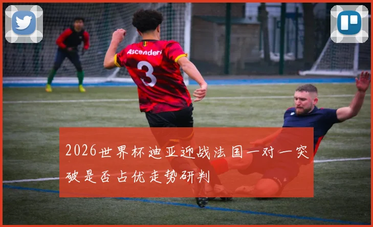 2026世界杯迪亚迎战法国一对一突破是否占优走势研判