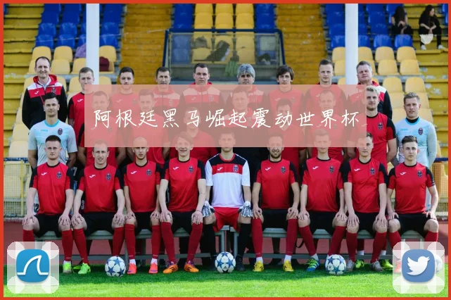 阿根廷黑马崛起震动世界杯