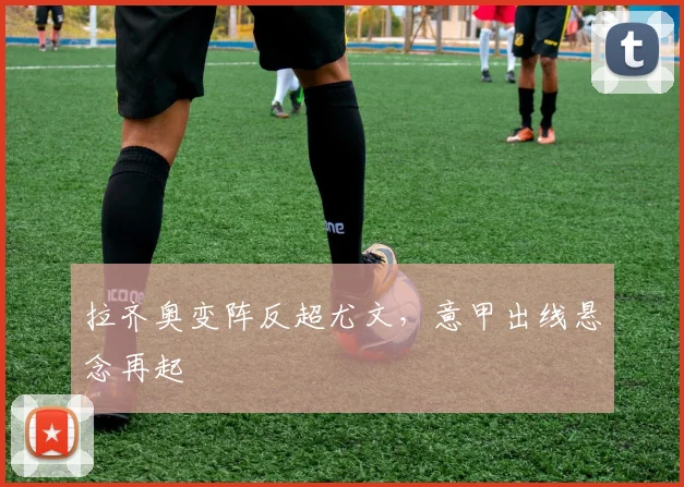 拉齐奥变阵反超尤文，意甲出线悬念再起