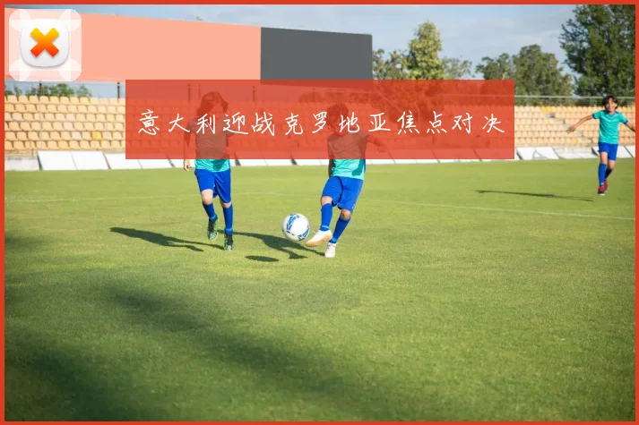 意大利迎战克罗地亚焦点对决