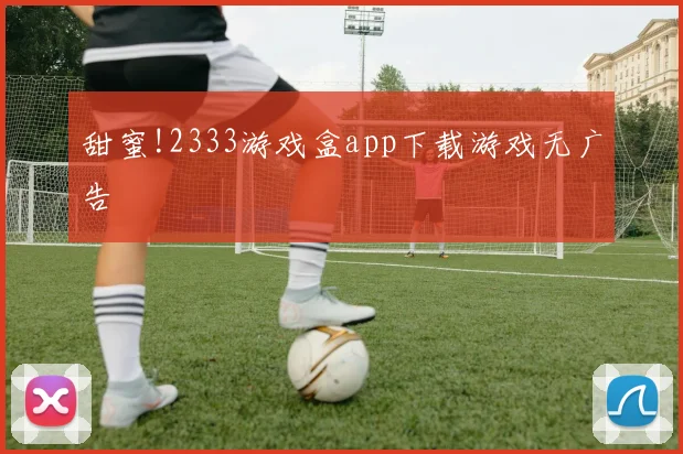 甜蜜!2333游戏盒app下载游戏无广告