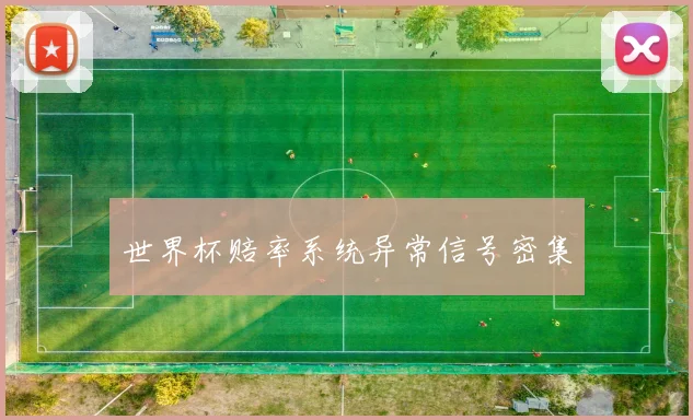 世界杯赔率系统异常信号密集