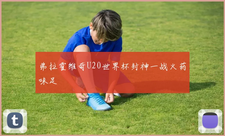 弗拉霍维奇U20世界杯封神一战火药味足