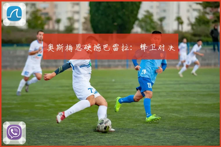 奥斯梅恩硬撼巴雷拉：锋卫对决