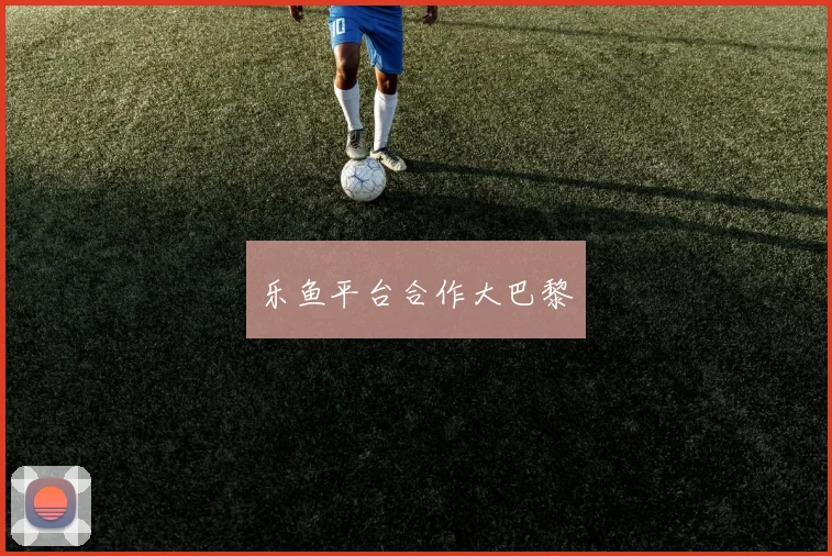 乐鱼平台合作大巴黎