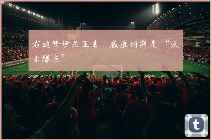 右边锋伊尼亚基・威廉姆斯是 “反击爆点”