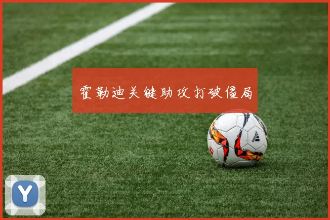 霍勒迪关键助攻打破僵局