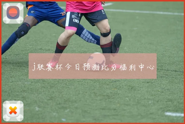 j联赛杯今日预测比分福利中心