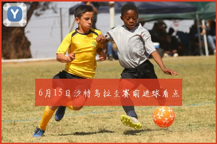 6月15日沙特乌拉圭赛前进球看点