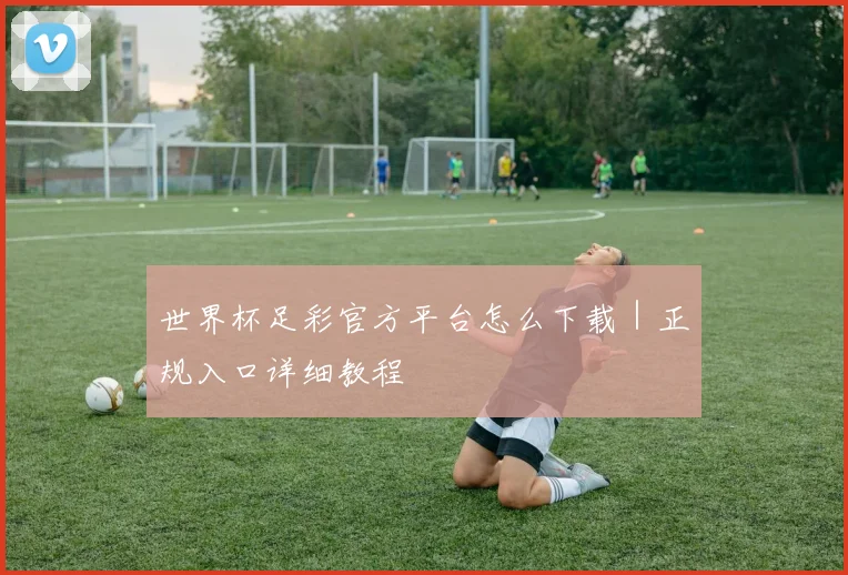 世界杯足彩官方平台怎么下载｜正规入口详细教程