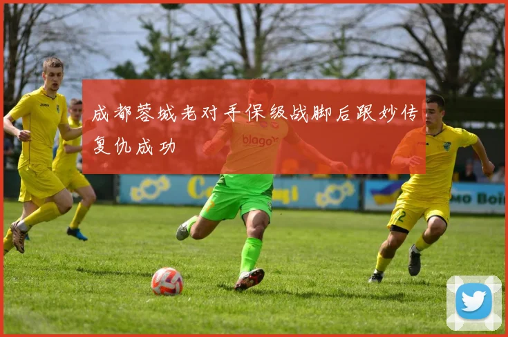 成都蓉城老对手保级战脚后跟妙传复仇成功