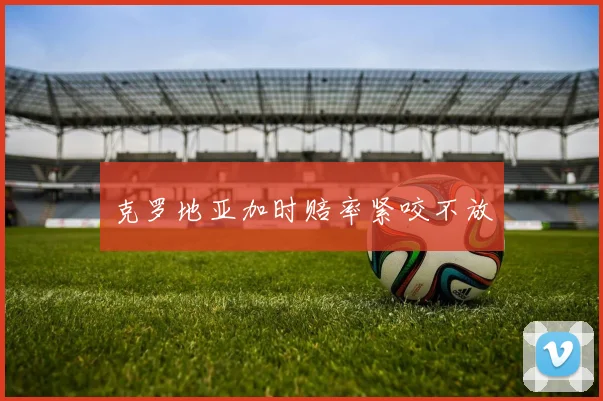 克罗地亚加时赔率紧咬不放