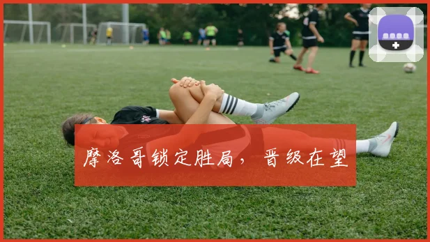 摩洛哥锁定胜局，晋级在望