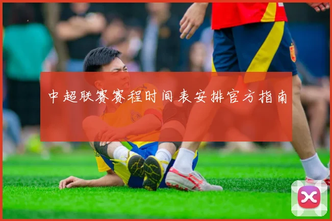 中超联赛赛程时间表安排官方指南