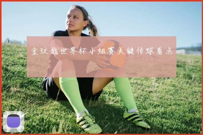 金玟哉世界杯小组赛关键传球看点