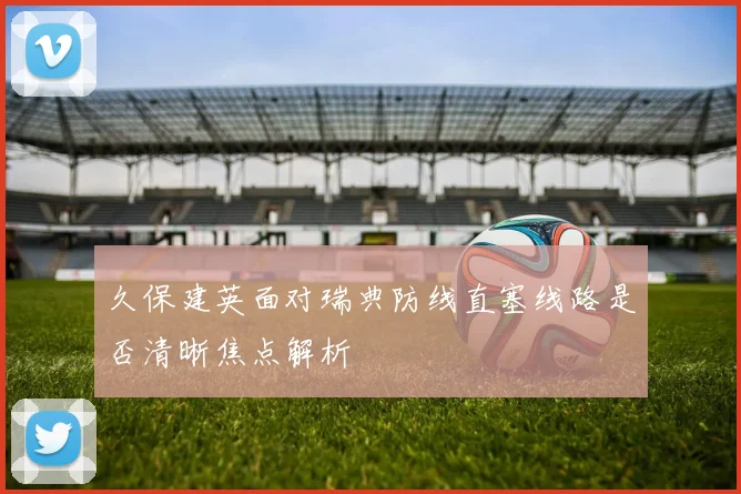 久保建英面对瑞典防线直塞线路是否清晰焦点解析