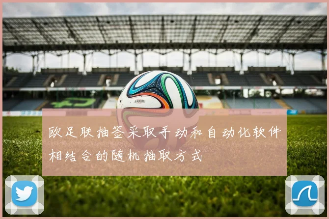 欧足联抽签采取手动和自动化软件相结合的随机抽取方式