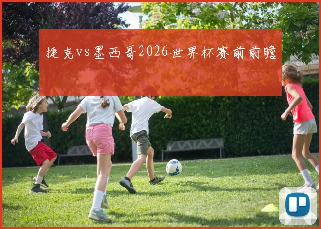 捷克vs墨西哥2026世界杯赛前前瞻