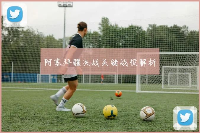阿塞拜疆决战关键战役解析