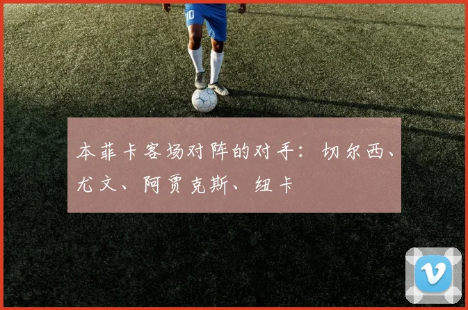 本菲卡客场对阵的对手：切尔西、尤文、阿贾克斯、纽卡