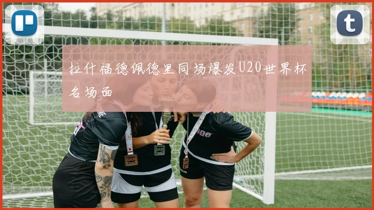 拉什福德佩德里同场爆发U20世界杯名场面