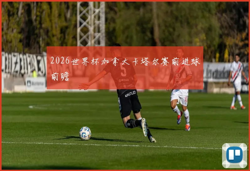 2026世界杯加拿大卡塔尔赛前进球前瞻