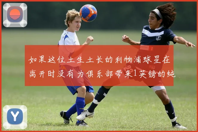 如果这位土生土长的利物浦球星在离开时没有为俱乐部带来1英镑的纯利润的话