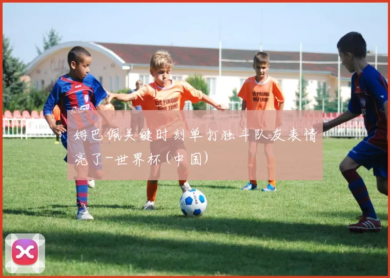姆巴佩关键时刻单打独斗队友表情亮了-世界杯(中国)