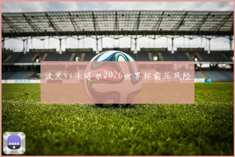 波黑vs卡塔尔2026世界杯前压风险
