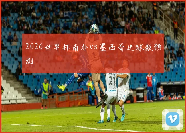 2026世界杯南非vs墨西哥进球数预测