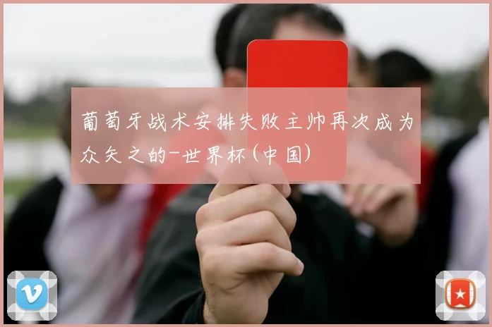葡萄牙战术安排失败主帅再次成为众矢之的-世界杯(中国)
