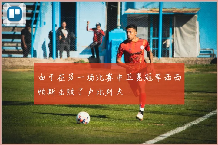 由于在另一场比赛中卫冕冠军西西帕斯击败了卢比列夫
