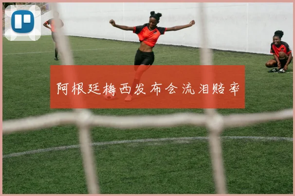 阿根廷梅西发布会流泪赔率
