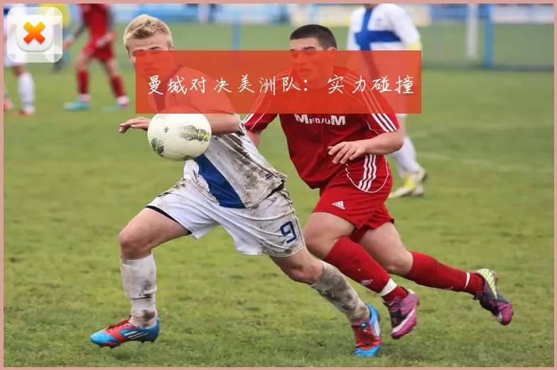 曼城对决美洲队：实力碰撞