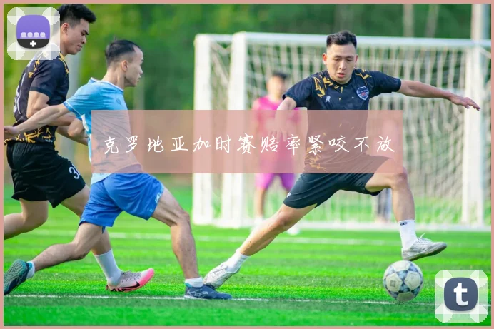克罗地亚加时赛赔率紧咬不放