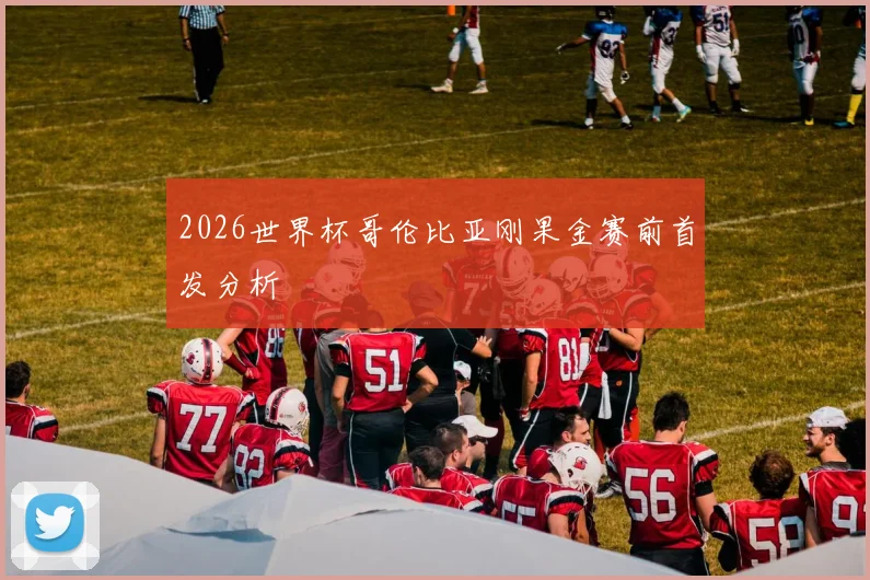 2026世界杯哥伦比亚刚果金赛前首发分析