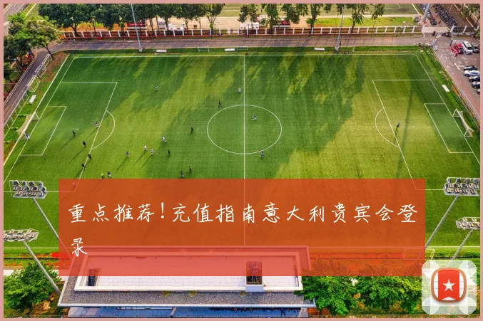 重点推荐!充值指南意大利贵宾会登录