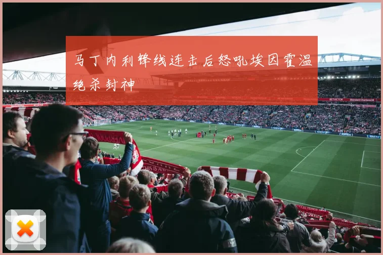 马丁内利锋线连击后怒吼埃因霍温绝杀封神
